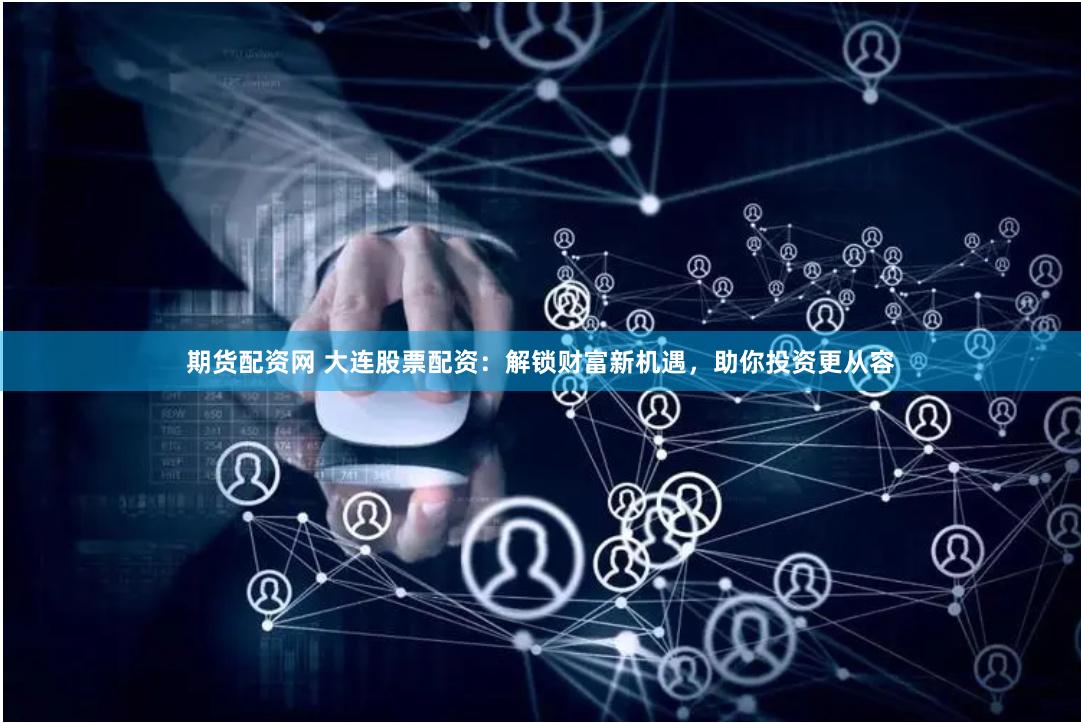 期货配资网 大连股票配资：解锁财富新机遇，助你投资更从容
