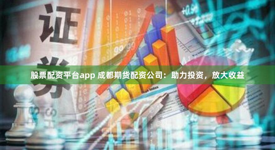 股票配资平台app 成都期货配资公司：助力投资，放大收益