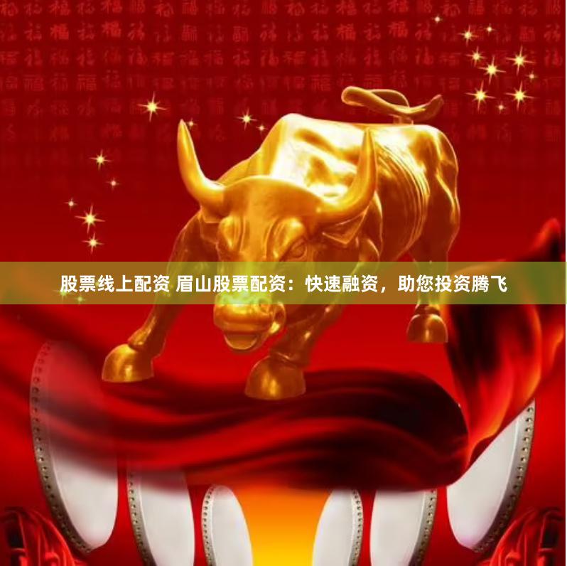 股票线上配资 眉山股票配资：快速融资，助您投资腾飞
