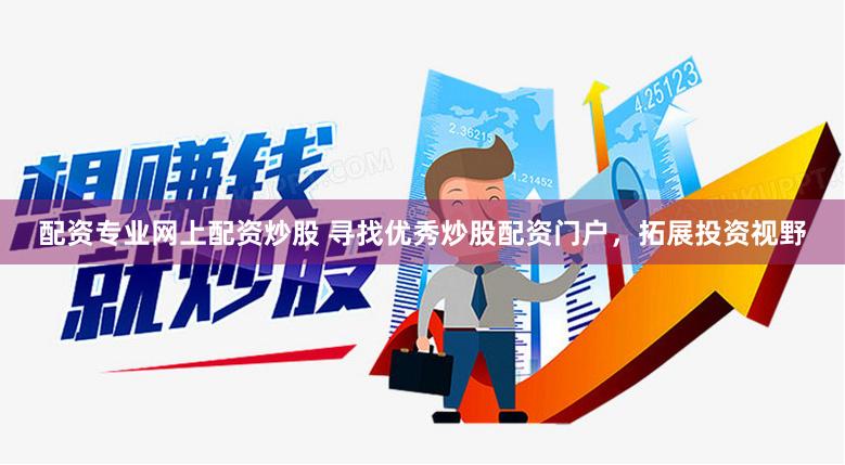 配资专业网上配资炒股 寻找优秀炒股配资门户，拓展投资视野