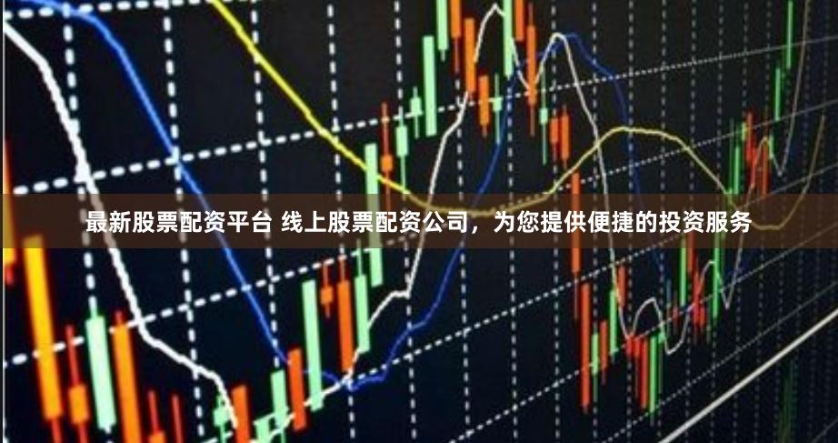 最新股票配资平台 线上股票配资公司，为您提供便捷的投资服务