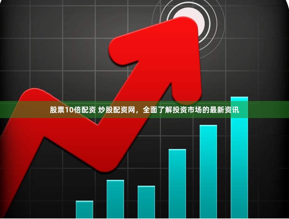 股票10倍配资 炒股配资网，全面了解投资市场的最新资讯