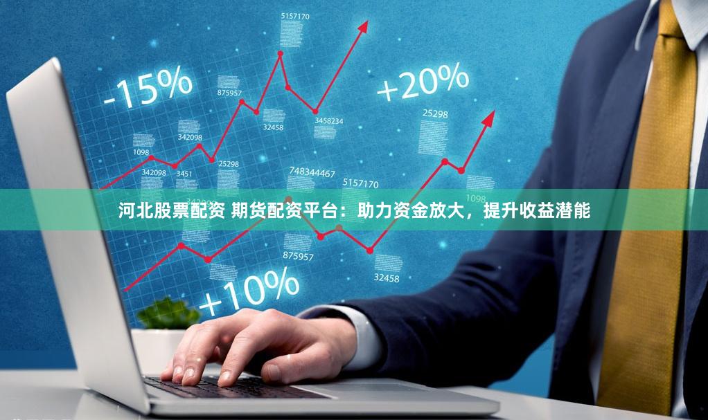 河北股票配资 期货配资平台：助力资金放大，提升收益潜能