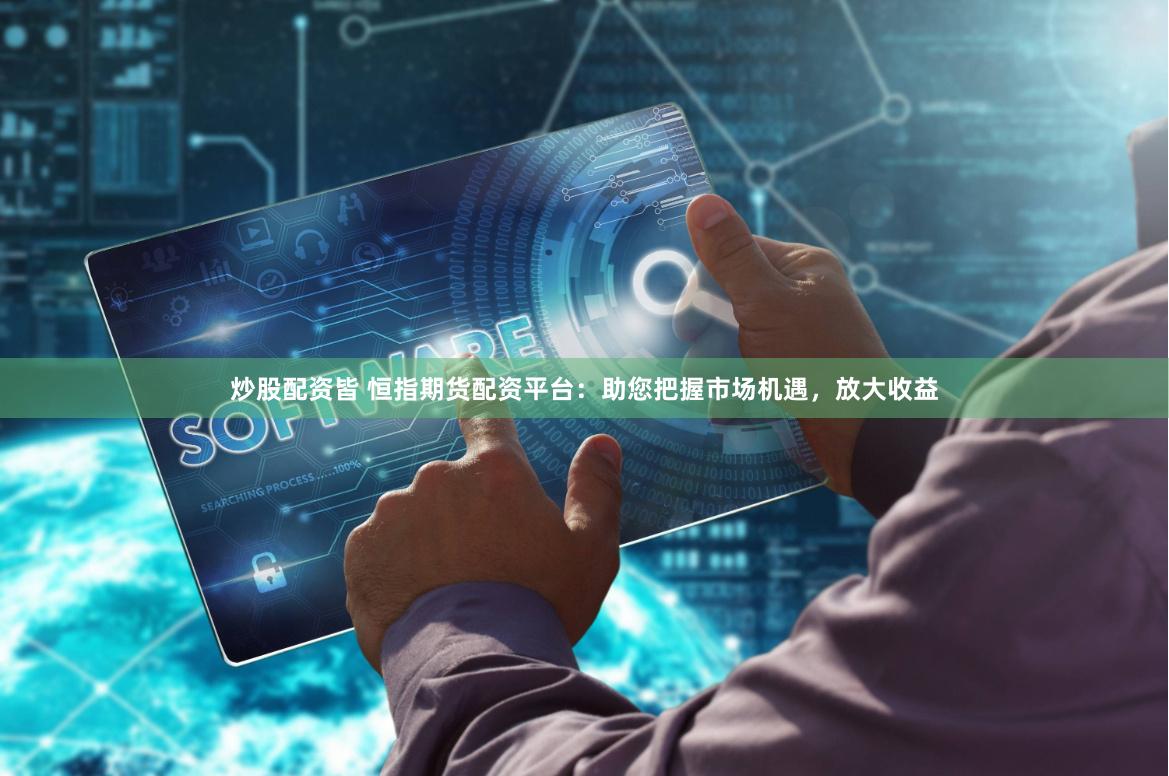 炒股配资皆 恒指期货配资平台：助您把握市场机遇，放大收益