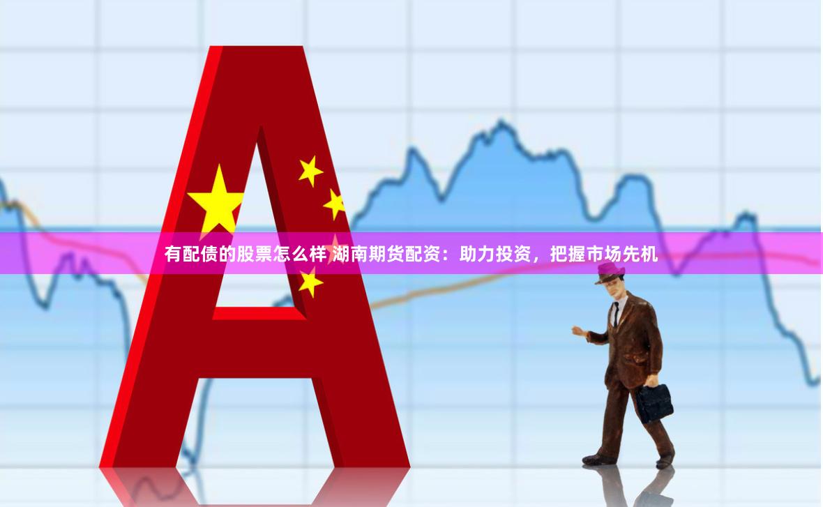 有配债的股票怎么样 湖南期货配资：助力投资，把握市场先机