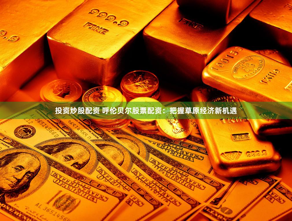 投资炒股配资 呼伦贝尔股票配资：把握草原经济新机遇