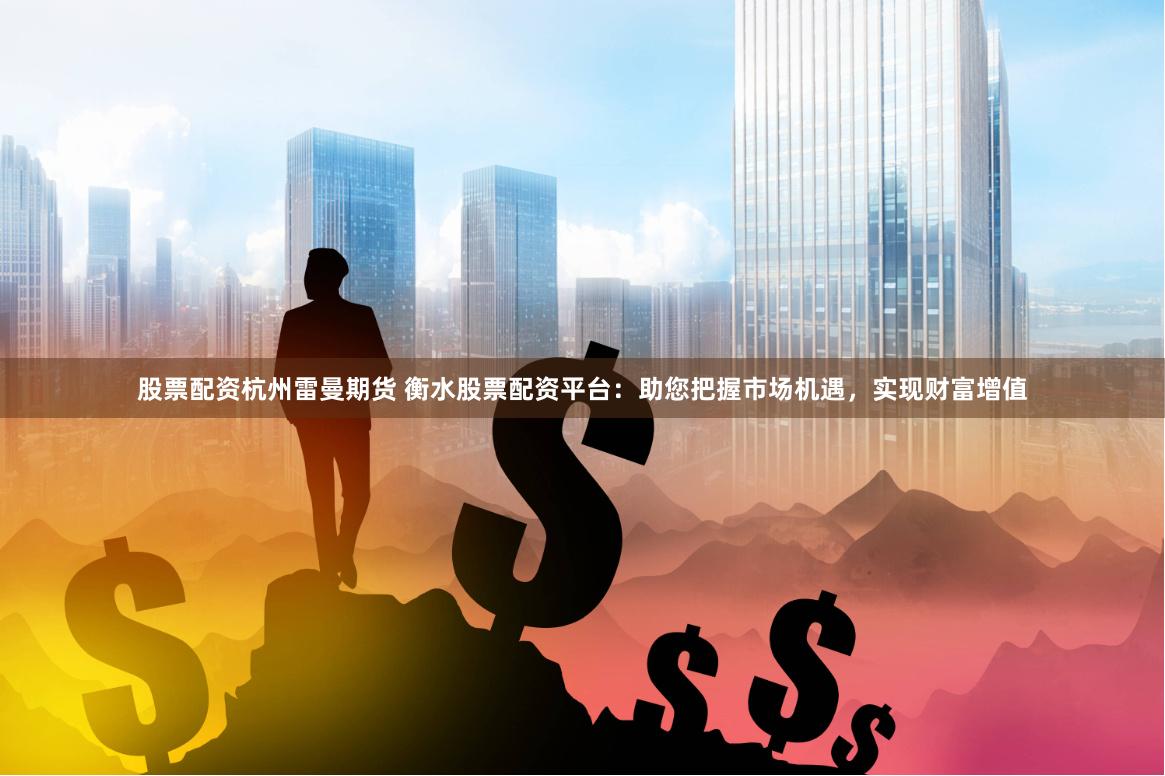 股票配资杭州雷曼期货 衡水股票配资平台：助您把握市场机遇，实现财富增值