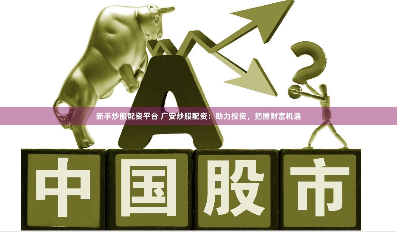 新手炒股配资平台 广安炒股配资：助力投资，把握财富机遇