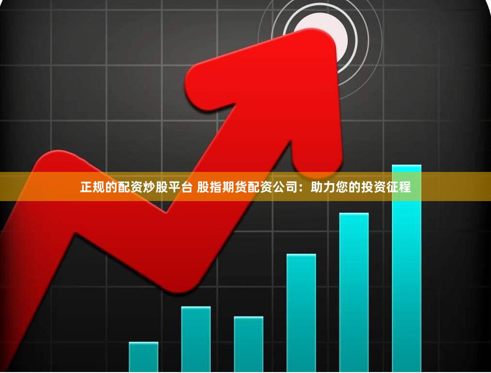 正规的配资炒股平台 股指期货配资公司：助力您的投资征程