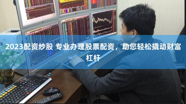 2023配资炒股 专业办理股票配资，助您轻松撬动财富杠杆