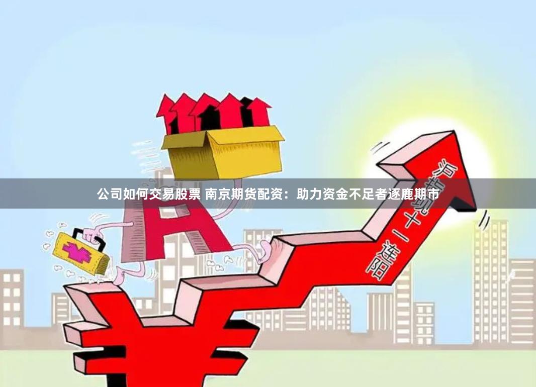 公司如何交易股票 南京期货配资：助力资金不足者逐鹿期市