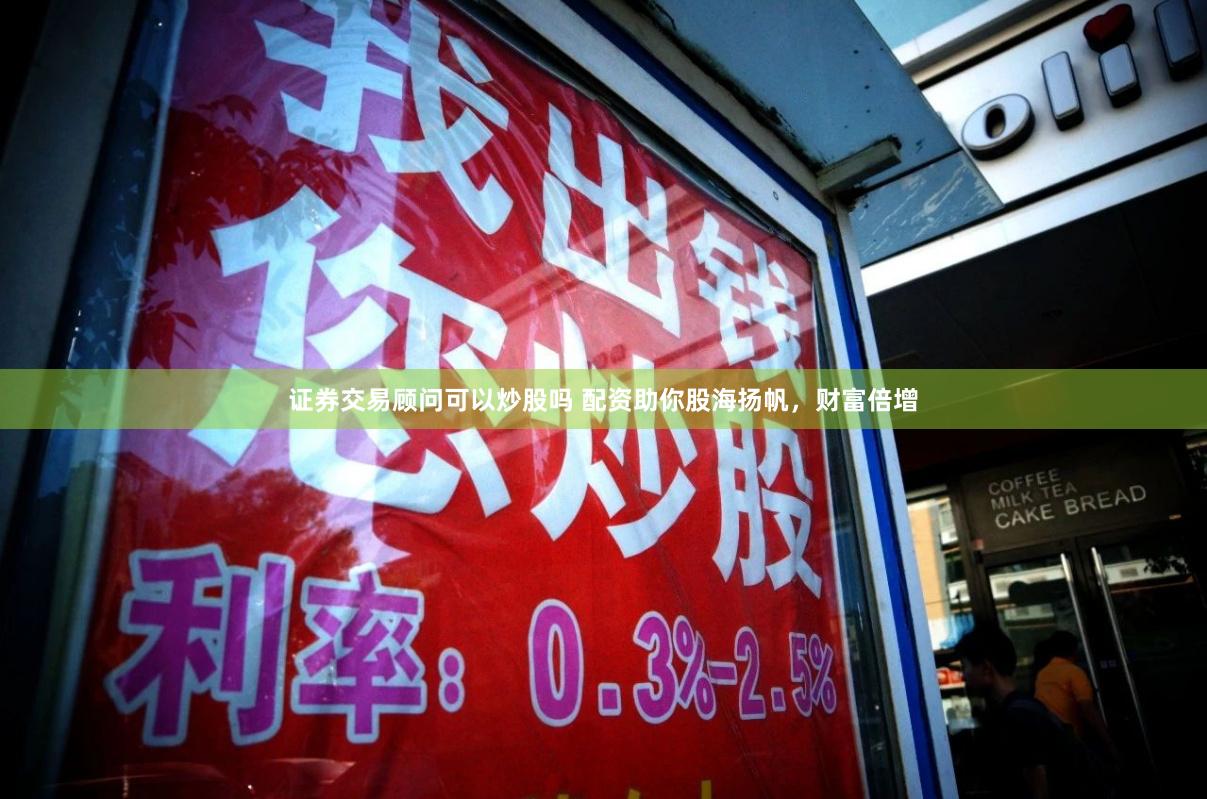 证券交易顾问可以炒股吗 配资助你股海扬帆，财富倍增