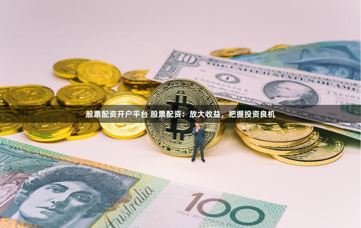 股票配资开户平台 股票配资：放大收益，把握投资良机