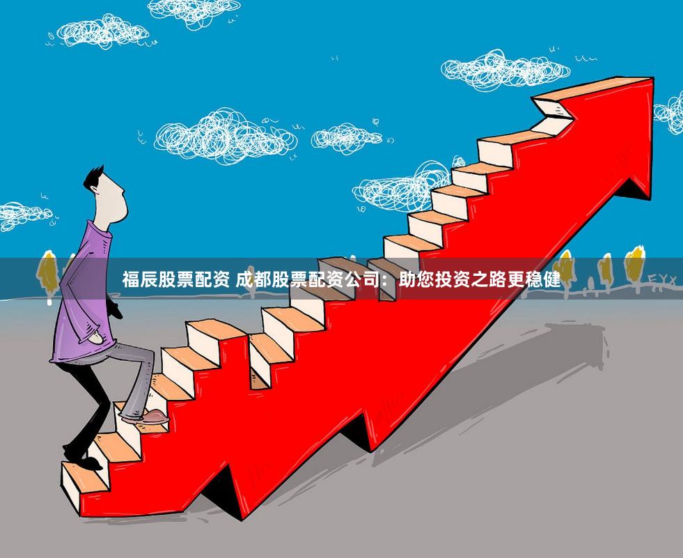 福辰股票配资 成都股票配资公司：助您投资之路更稳健