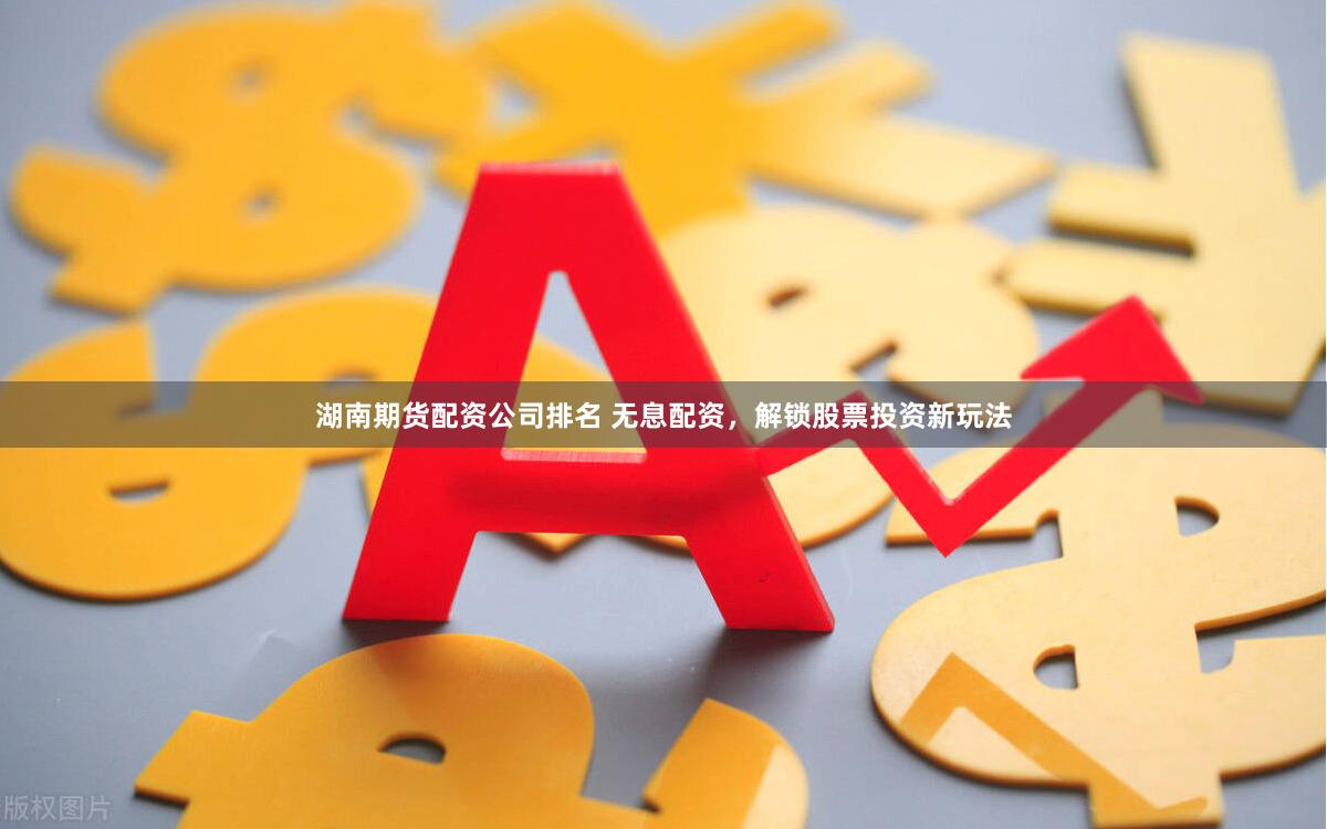 湖南期货配资公司排名 无息配资，解锁股票投资新玩法