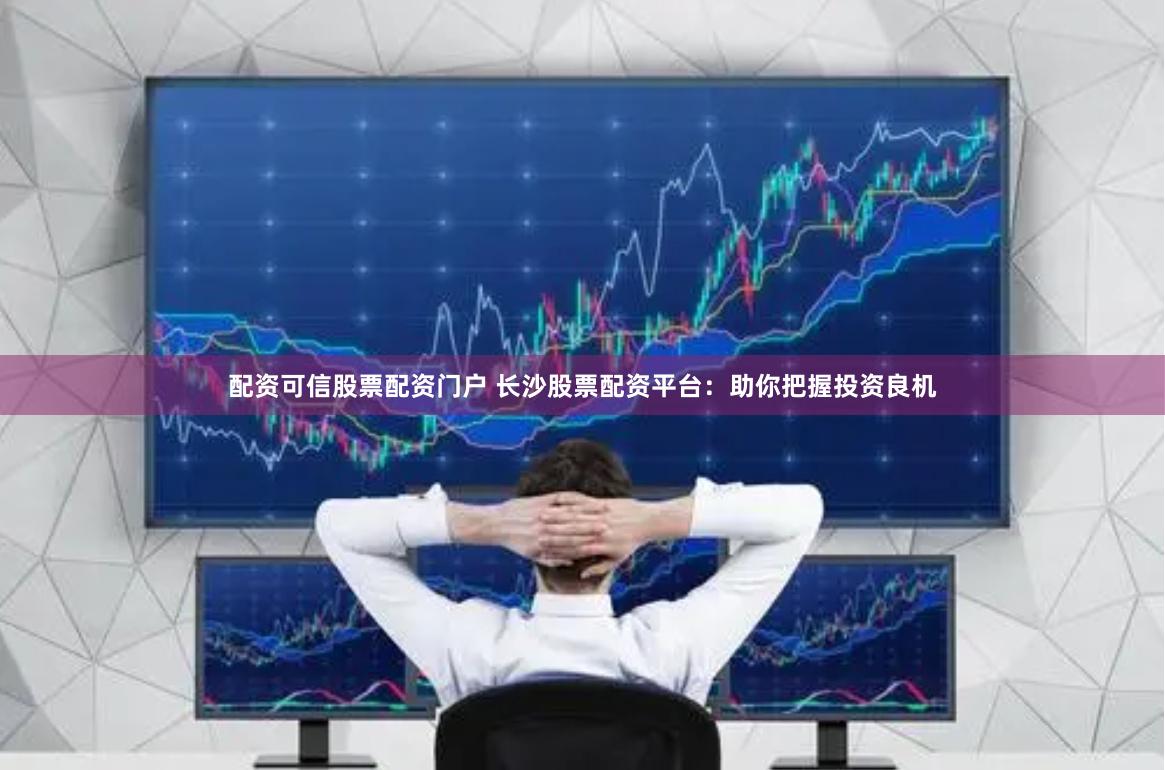 配资可信股票配资门户 长沙股票配资平台：助你把握投资良机