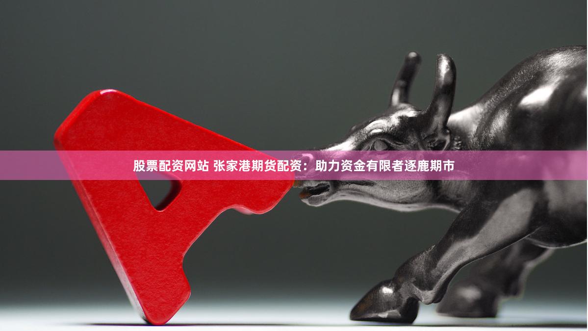 股票配资网站 张家港期货配资：助力资金有限者逐鹿期市