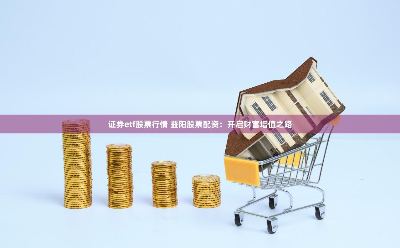 证券etf股票行情 益阳股票配资：开启财富增值之路