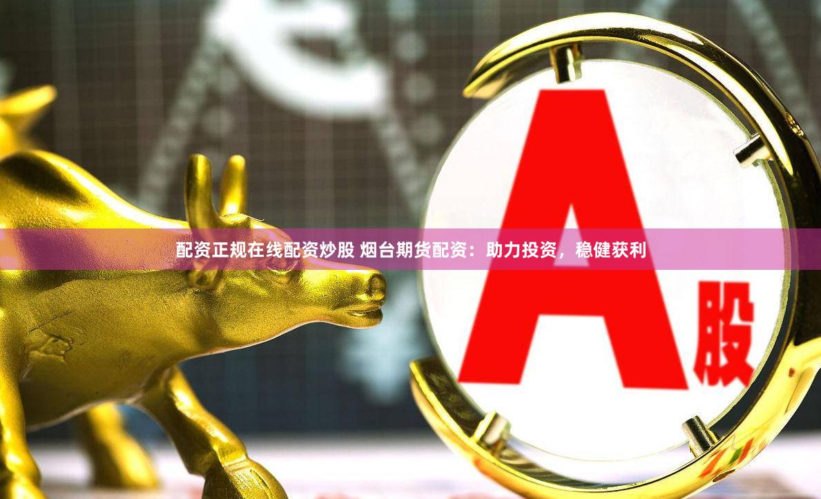 配资正规在线配资炒股 烟台期货配资：助力投资，稳健获利